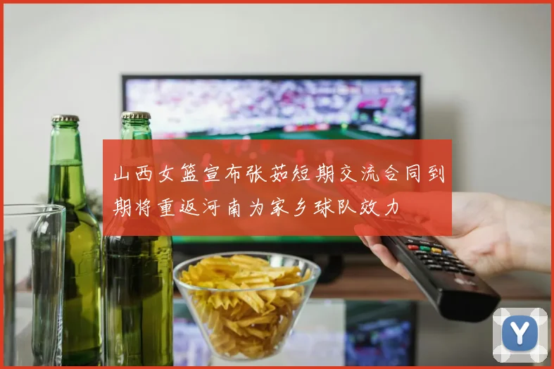 山西女篮宣布张茹短期交流合同到期将重返河南为家乡球队效力