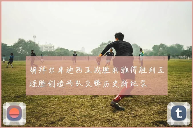 胡拜尔库迪西亚战胜利雅得胜利五连胜创造两队交锋历史新纪录