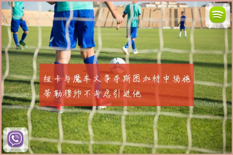 纽卡与魔车文争夺斯图加特中场施蒂勒穆帅不考虑引进他