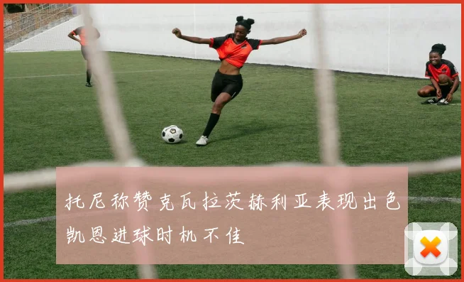 托尼称赞克瓦拉茨赫利亚表现出色凯恩进球时机不佳
