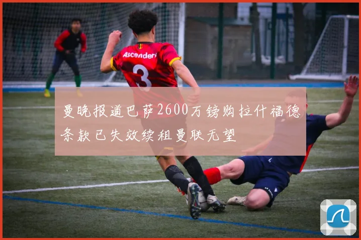 曼晚报道巴萨2600万镑购拉什福德条款已失效续租曼联无望