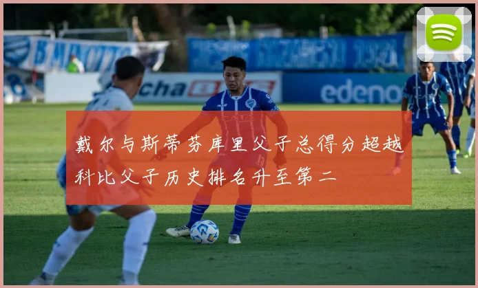 戴尔与斯蒂芬库里父子总得分超越科比父子历史排名升至第二