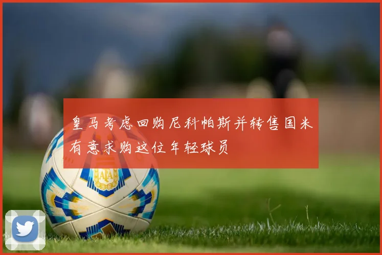 皇马考虑回购尼科帕斯并转售国米有意求购这位年轻球员