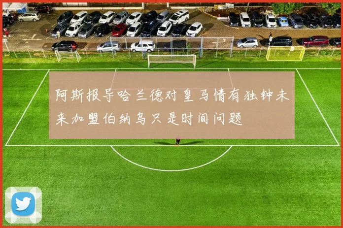 阿斯报导哈兰德对皇马情有独钟未来加盟伯纳乌只是时间问题