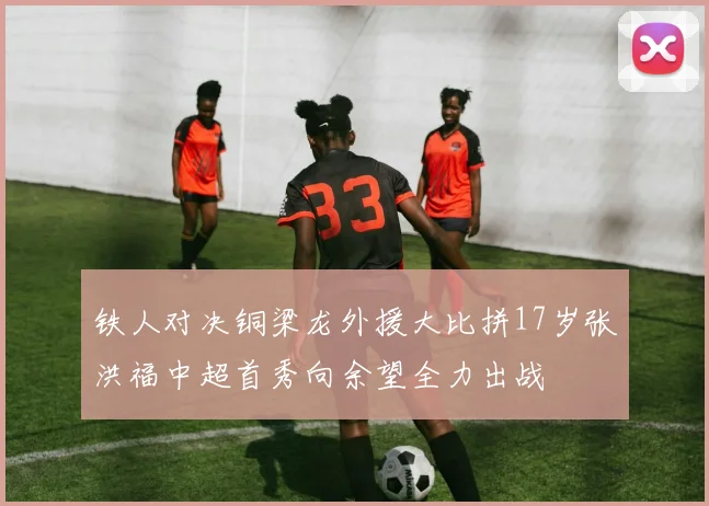 铁人对决铜梁龙外援大比拼17岁张洪福中超首秀向余望全力出战