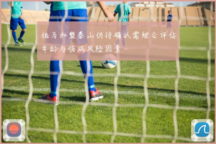 祖马加盟泰山仍待确认需综合评估年龄与伤病风险因素
