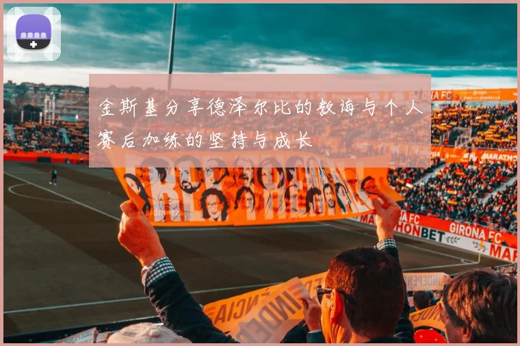 金斯基分享德泽尔比的教诲与个人赛后加练的坚持与成长