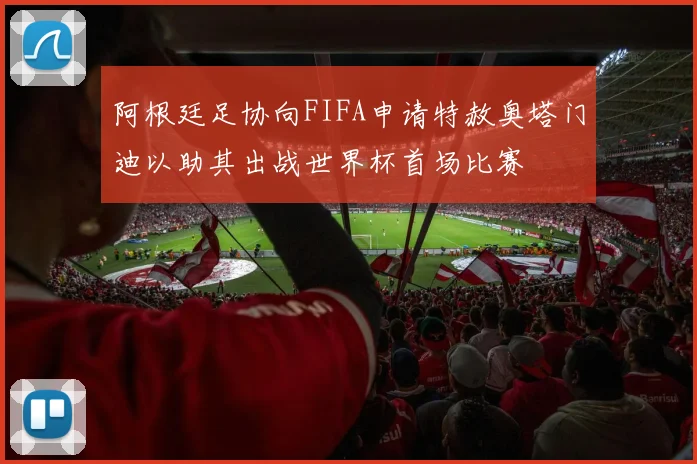 阿根廷足协向FIFA申请特赦奥塔门迪以助其出战世界杯首场比赛