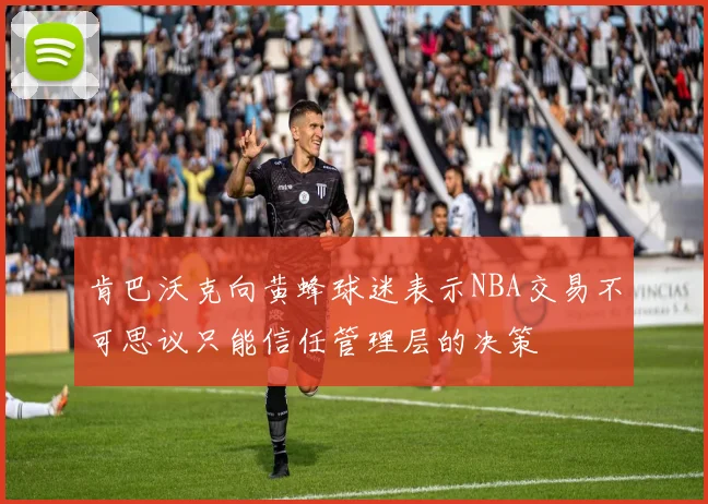 肯巴沃克向黄蜂球迷表示NBA交易不可思议只能信任管理层的决策