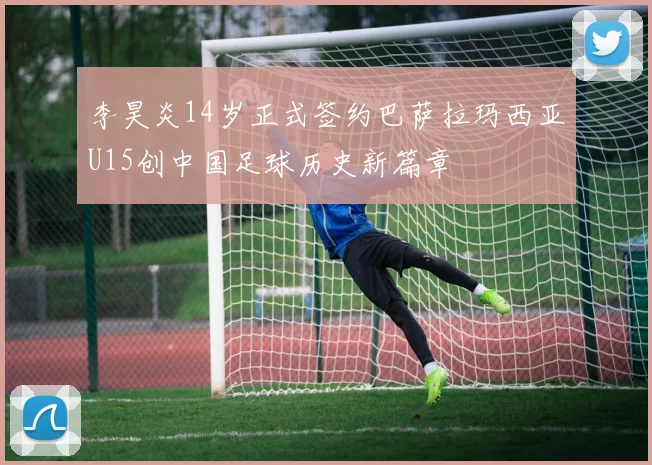 李昊炎14岁正式签约巴萨拉玛西亚U15创中国足球历史新篇章