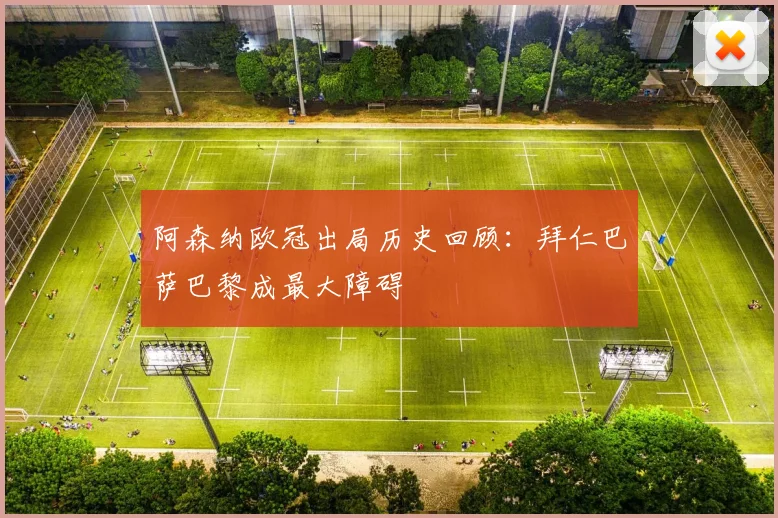 阿森纳欧冠出局历史回顾：拜仁巴萨巴黎成最大障碍