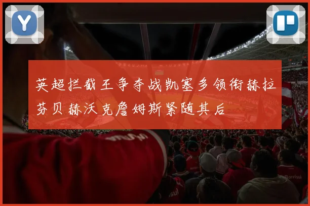 英超拦截王争夺战凯塞多领衔赫拉芬贝赫沃克詹姆斯紧随其后