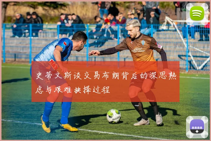 史蒂文斯谈交易布朗背后的深思熟虑与艰难抉择过程