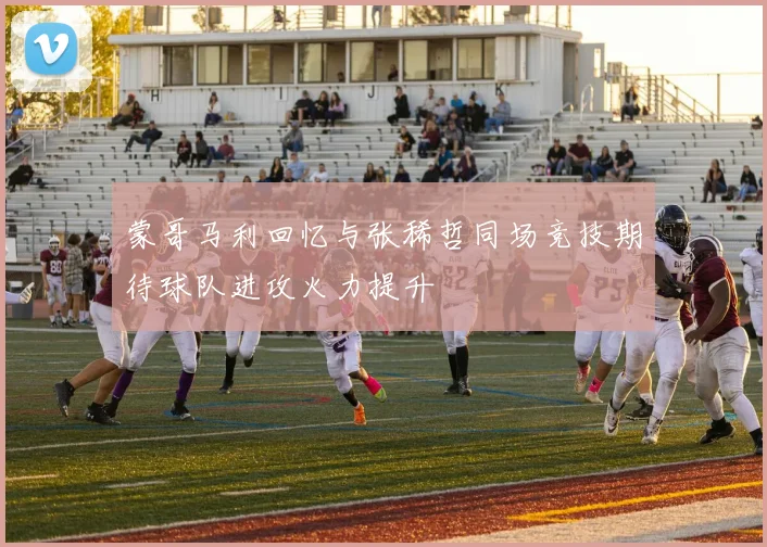 蒙哥马利回忆与张稀哲同场竞技期待球队进攻火力提升