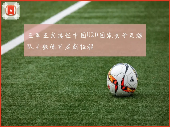 王军正式接任中国U20国家女子足球队主教练开启新征程