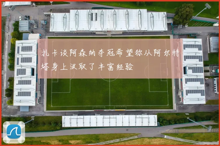 扎卡谈阿森纳夺冠希望称从阿尔特塔身上汲取了丰富经验