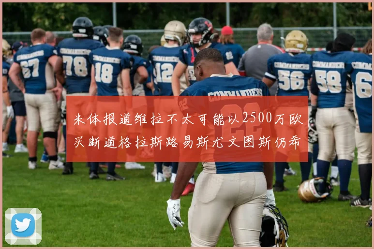 米体报道维拉不太可能以2500万欧买断道格拉斯路易斯尤文图斯仍希望出售他