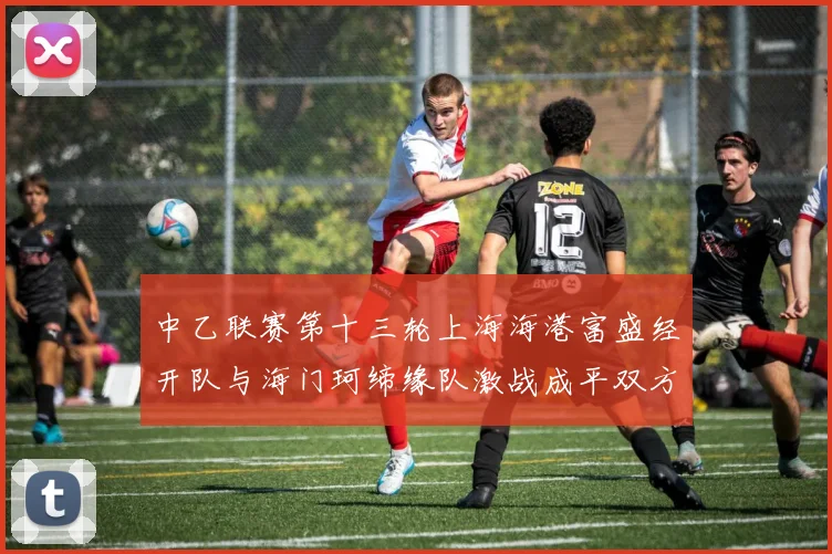 中乙联赛第十三轮上海海港富盛经开队与海门珂缔缘队激战成平双方各取一分