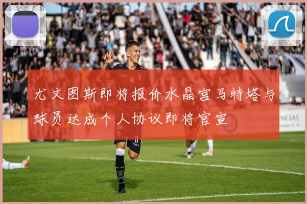 尤文图斯即将报价水晶宫马特塔与球员达成个人协议即将官宣
