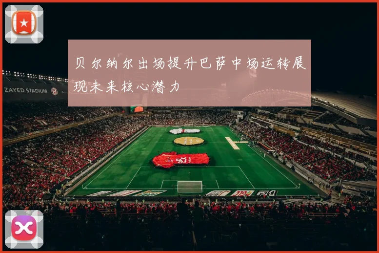 贝尔纳尔出场提升巴萨中场运转展现未来核心潜力