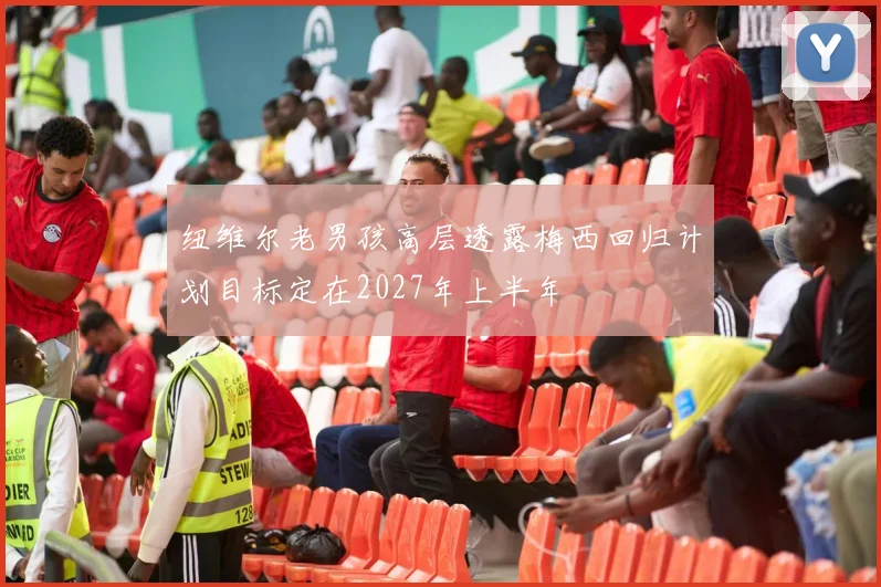 纽维尔老男孩高层透露梅西回归计划目标定在2027年上半年