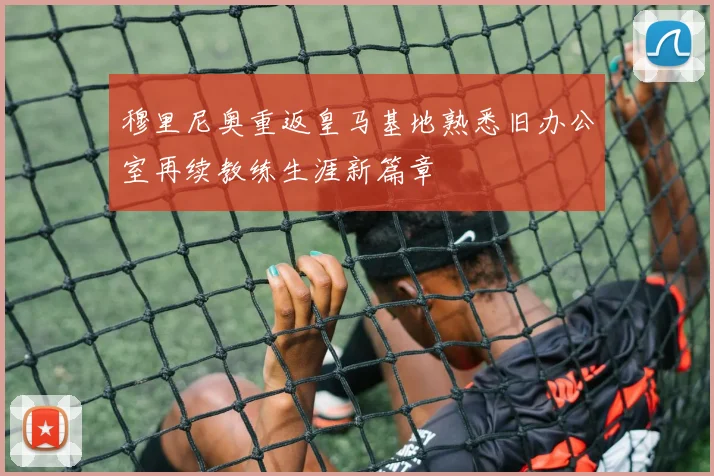 穆里尼奥重返皇马基地熟悉旧办公室再续教练生涯新篇章
