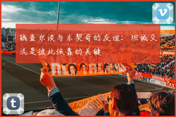 钱查尔谈与东契奇的友谊：坦诚交流是彼此依靠的关键