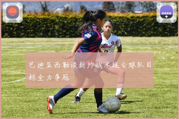 巴迪亚西勒谈新帅战术适合球队目标全力争冠