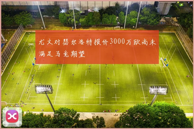 尤文对瑟尔洛特报价3000万欧尚未满足马竞期望
